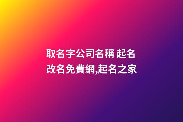 取名字公司名稱 起名改名免費網,起名之家
